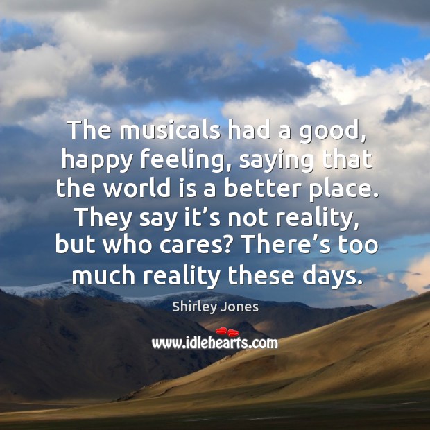 The musicals had a good, happy feeling, saying that the world is a better place. Reality Quotes Image