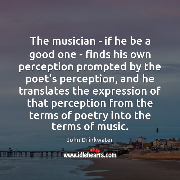 The musician – if he be a good one – finds his John Drinkwater Picture Quote