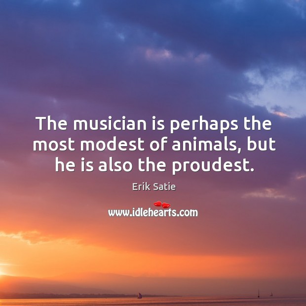 The musician is perhaps the most modest of animals, but he is also the proudest. Erik Satie Picture Quote