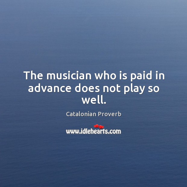 The musician who is paid in advance does not play so well. Catalonian Proverbs Image