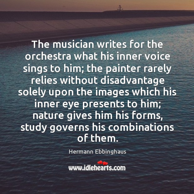 The musician writes for the orchestra what his inner voice sings to him; the painter rarely Hermann Ebbinghaus Picture Quote