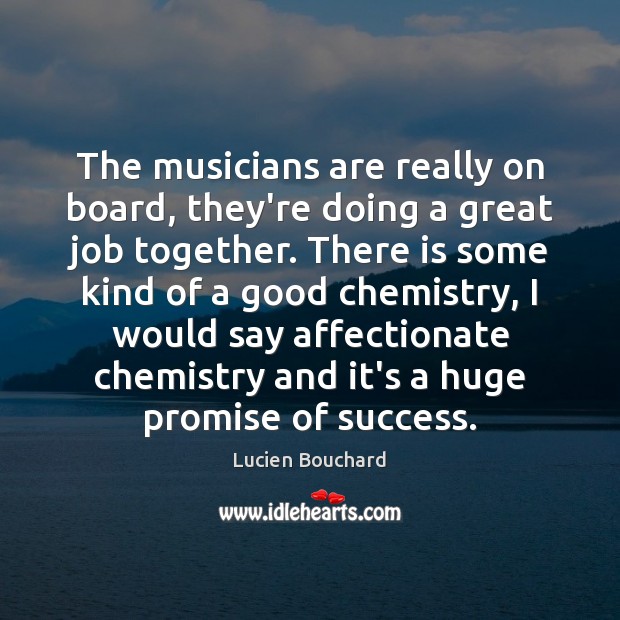 The musicians are really on board, they’re doing a great job together. Lucien Bouchard Picture Quote