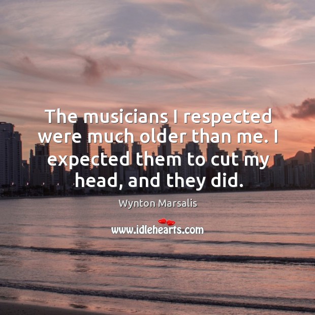 The musicians I respected were much older than me. I expected them to cut my head, and they did. Wynton Marsalis Picture Quote