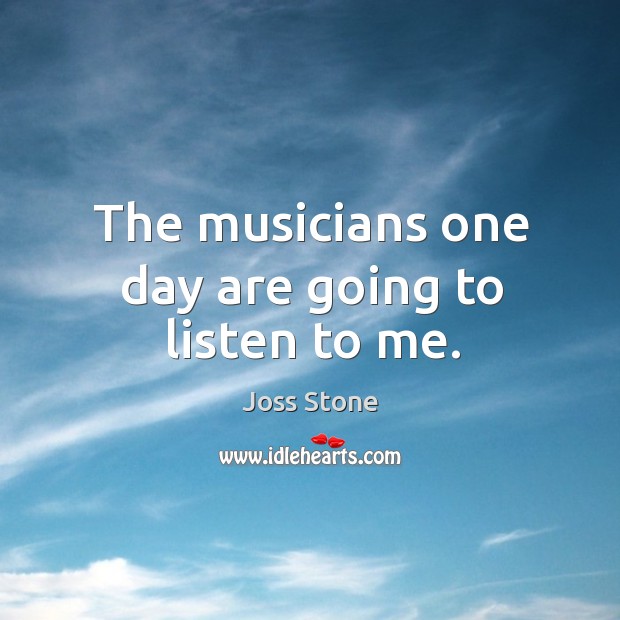 The musicians one day are going to listen to me. Joss Stone Picture Quote