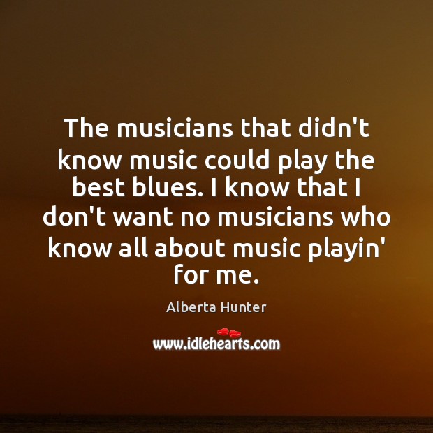The musicians that didn’t know music could play the best blues. I Alberta Hunter Picture Quote