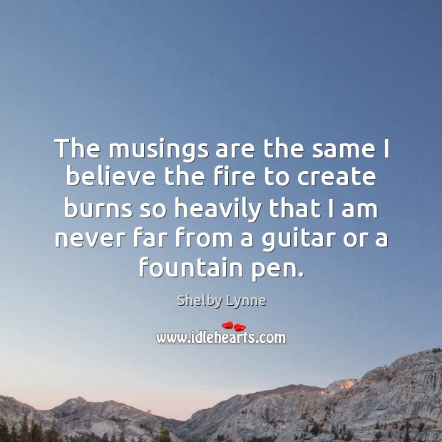 The musings are the same I believe the fire to create burns Shelby Lynne Picture Quote