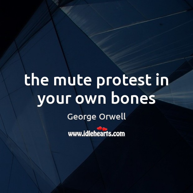 The mute protest in your own bones George Orwell Picture Quote