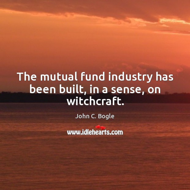The mutual fund industry has been built, in a sense, on witchcraft. John C. Bogle Picture Quote