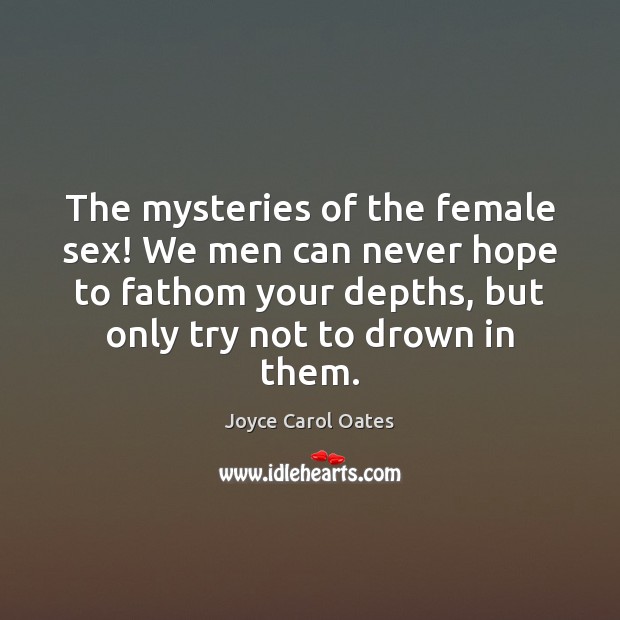 The mysteries of the female sex! We men can never hope to Joyce Carol Oates Picture Quote