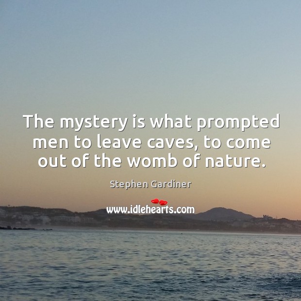 The mystery is what prompted men to leave caves, to come out of the womb of nature. Image