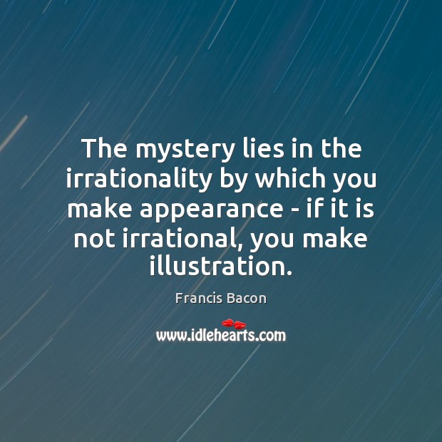 The mystery lies in the irrationality by which you make appearance – Francis Bacon Picture Quote
