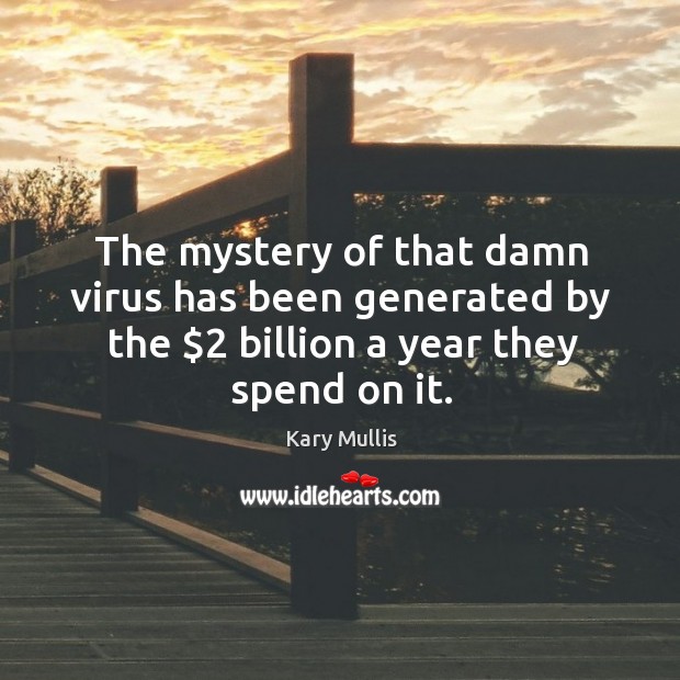 The mystery of that damn virus has been generated by the $2 billion a year they spend on it. Image