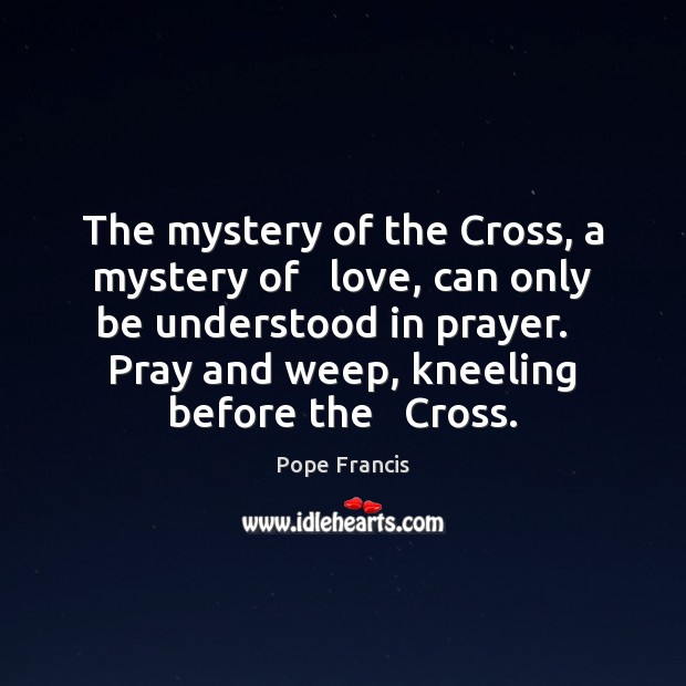 The mystery of the Cross, a mystery of   love, can only be Pope Francis Picture Quote