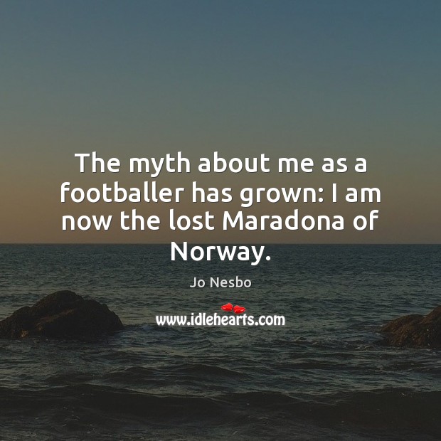 The myth about me as a footballer has grown: I am now the lost Maradona of Norway. Jo Nesbo Picture Quote