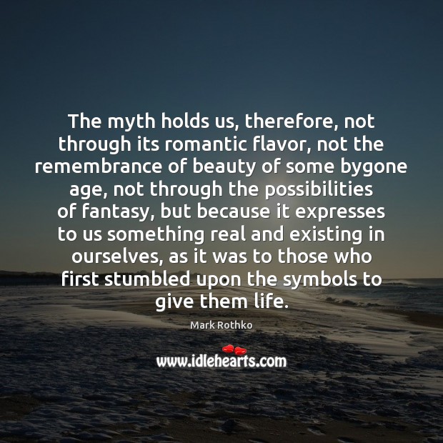 The myth holds us, therefore, not through its romantic flavor, not the Image