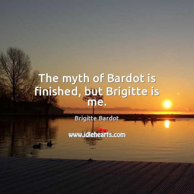 The myth of Bardot is finished, but Brigitte is me. Brigitte Bardot Picture Quote