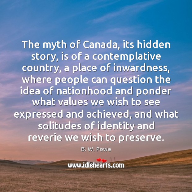 The myth of Canada, its hidden story, is of a contemplative country, B. W. Powe Picture Quote