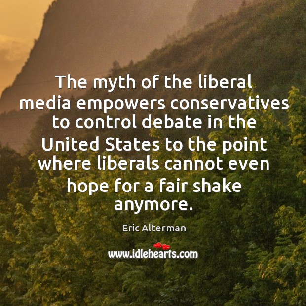 The myth of the liberal media empowers conservatives to control debate in the united states Eric Alterman Picture Quote