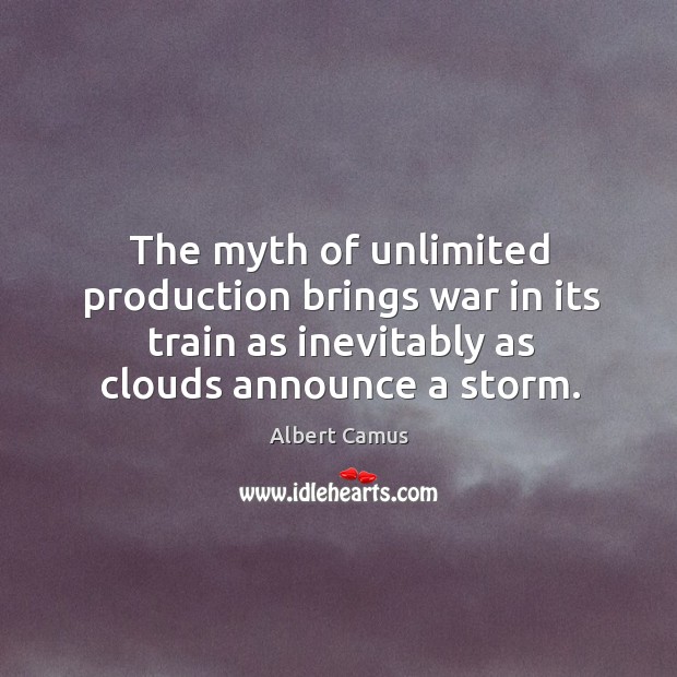 The myth of unlimited production brings war in its train as inevitably as clouds announce a storm. Albert Camus Picture Quote