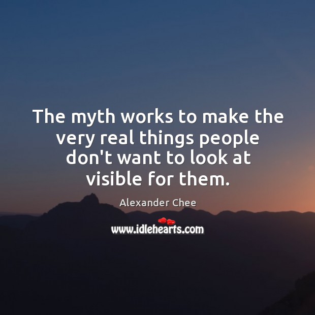 The myth works to make the very real things people don’t want to look at visible for them. Alexander Chee Picture Quote