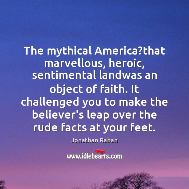 The mythical America?that marvellous, heroic, sentimental landwas an object of faith. Jonathan Raban Picture Quote