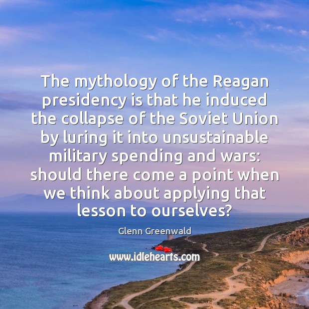 The mythology of the Reagan presidency is that he induced the collapse Glenn Greenwald Picture Quote