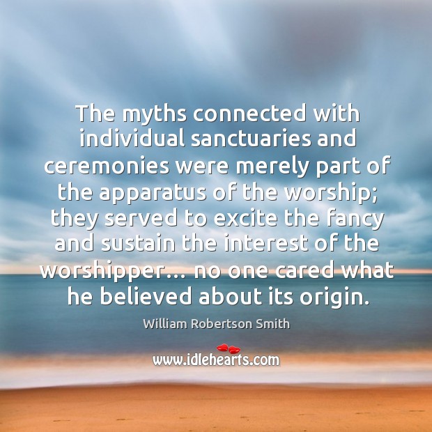 The myths connected with individual sanctuaries and ceremonies were merely part of the apparatus of the worship; William Robertson Smith Picture Quote