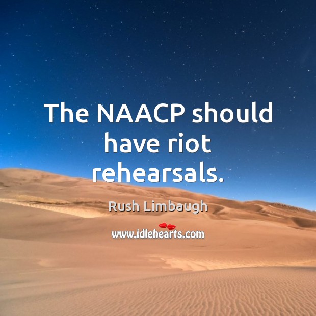 The NAACP should have riot rehearsals. Rush Limbaugh Picture Quote