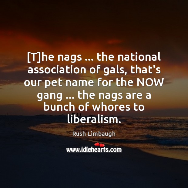 [T]he nags … the national association of gals, that’s our pet name Rush Limbaugh Picture Quote