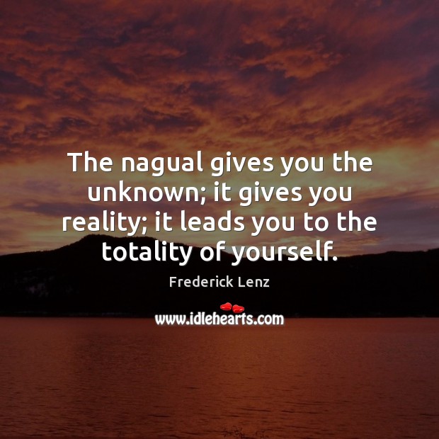 The nagual gives you the unknown; it gives you reality; it leads Frederick Lenz Picture Quote