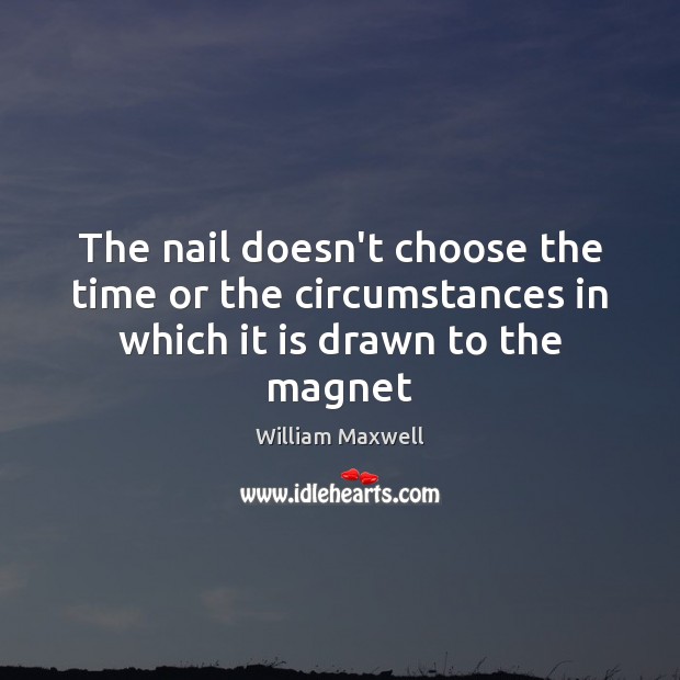 The nail doesn’t choose the time or the circumstances in which it is drawn to the magnet Image