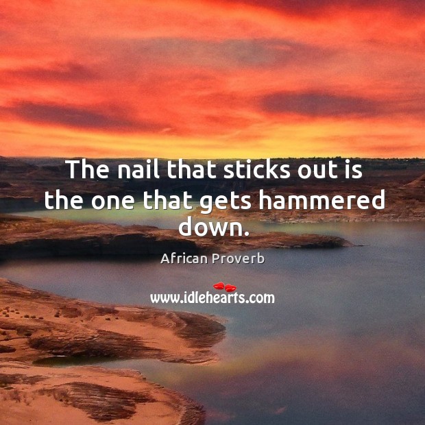 The nail that sticks out is the one that gets hammered down. African Proverbs Image