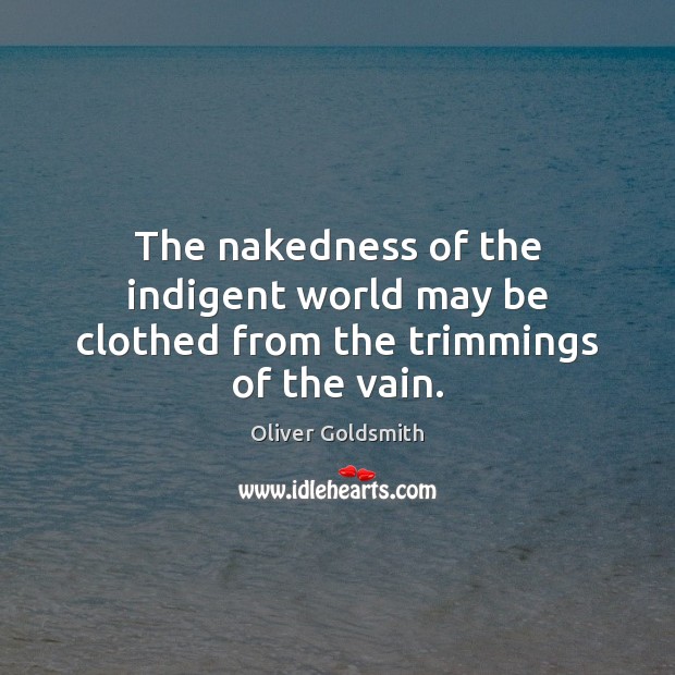 The nakedness of the indigent world may be clothed from the trimmings of the vain. Oliver Goldsmith Picture Quote