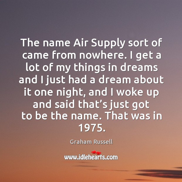 The name air supply sort of came from nowhere. I get a lot of my things in dreams and Graham Russell Picture Quote