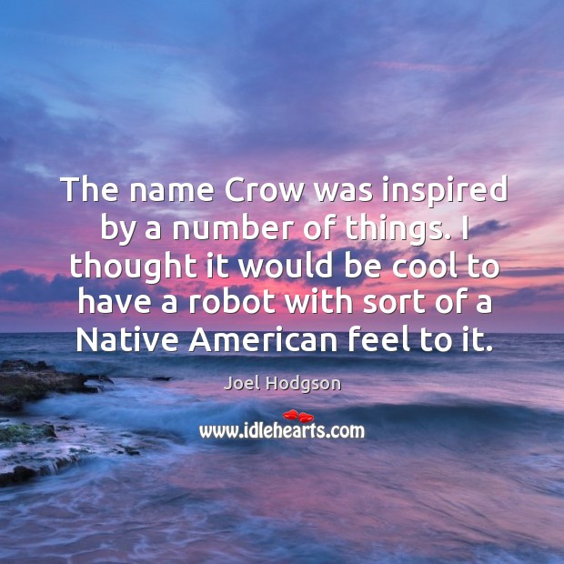 The name crow was inspired by a number of things. I thought it would be cool to have a robot with sort of a native american feel to it. Joel Hodgson Picture Quote
