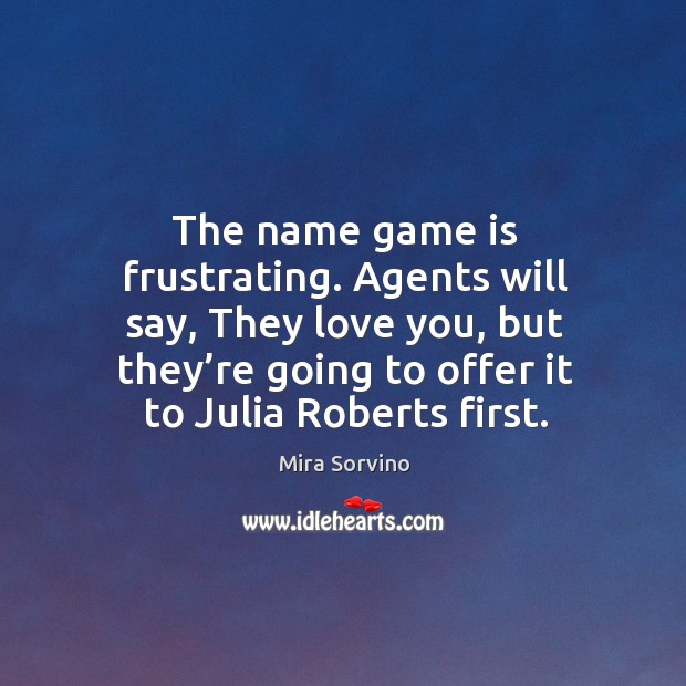 The name game is frustrating. Agents will say, they love you, but they’re going to offer it to julia roberts first. Image