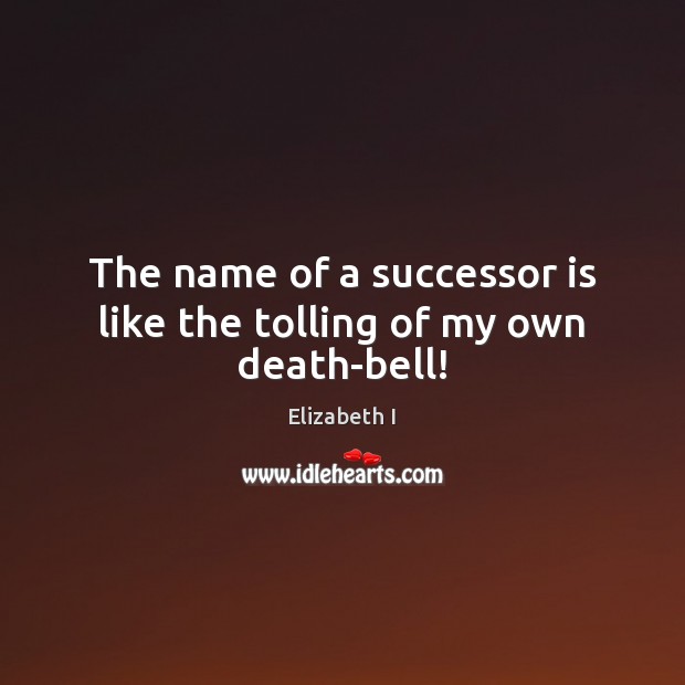The name of a successor is like the tolling of my own death-bell! Elizabeth I Picture Quote