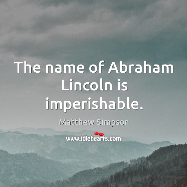 The name of abraham lincoln is imperishable. Matthew Simpson Picture Quote