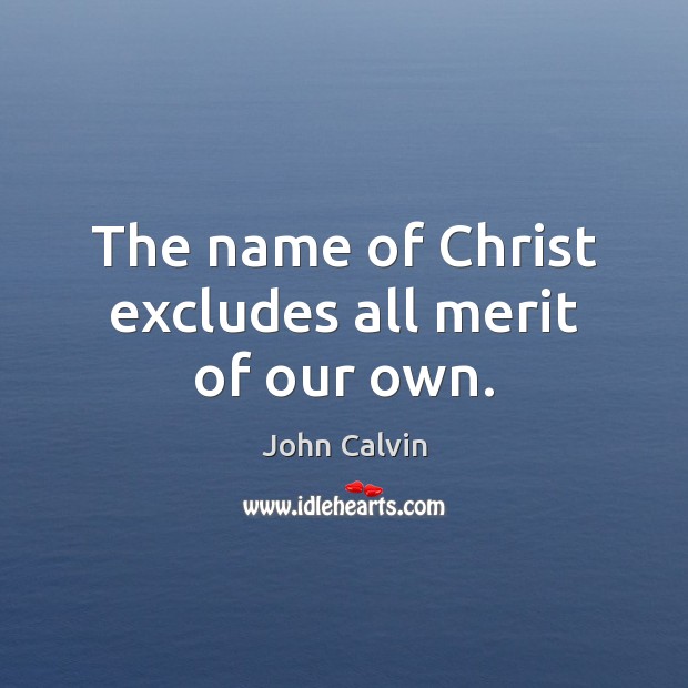 The name of Christ excludes all merit of our own. John Calvin Picture Quote