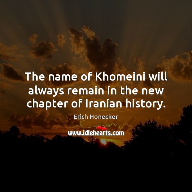 The name of Khomeini will always remain in the new chapter of Iranian history. Erich Honecker Picture Quote