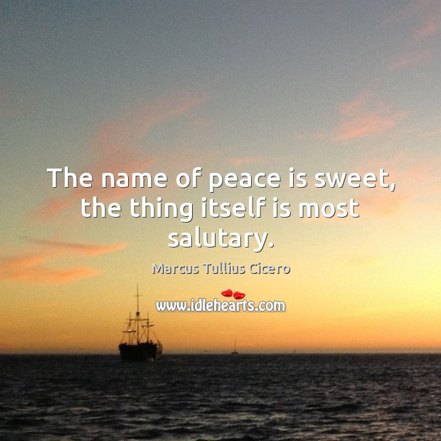 The name of peace is sweet, the thing itself is most salutary. Marcus Tullius Cicero Picture Quote