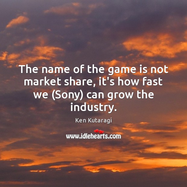 The name of the game is not market share, it’s how fast we (Sony) can grow the industry. Ken Kutaragi Picture Quote