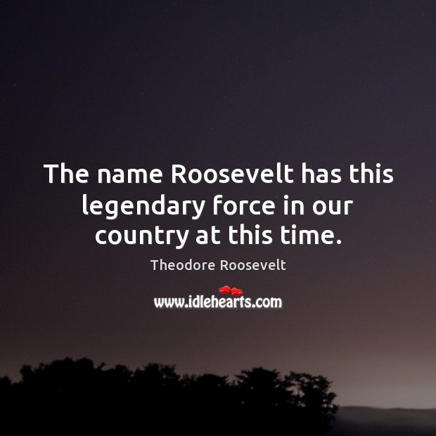 The name Roosevelt has this legendary force in our country at this time. Theodore Roosevelt Picture Quote