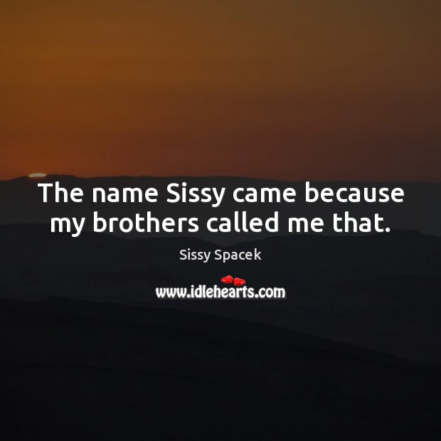The name Sissy came because my brothers called me that. Sissy Spacek Picture Quote