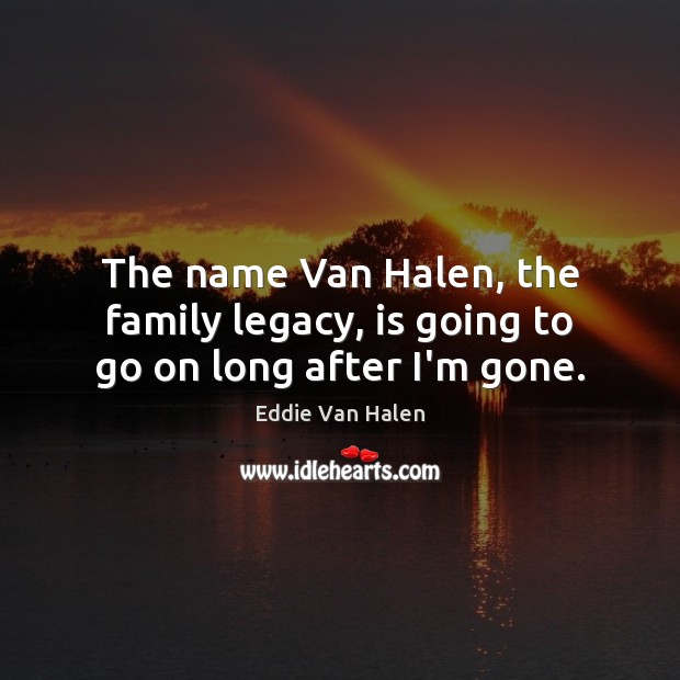 The name Van Halen, the family legacy, is going to go on long after I’m gone. Eddie Van Halen Picture Quote