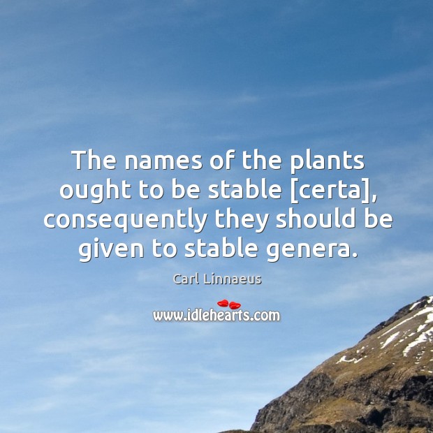 The names of the plants ought to be stable [certa], consequently they Carl Linnaeus Picture Quote