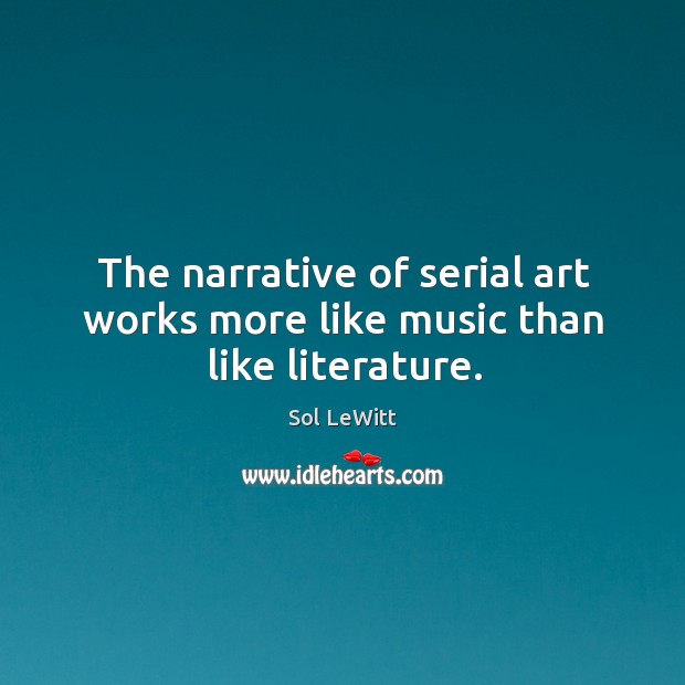 The narrative of serial art works more like music than like literature. Sol LeWitt Picture Quote