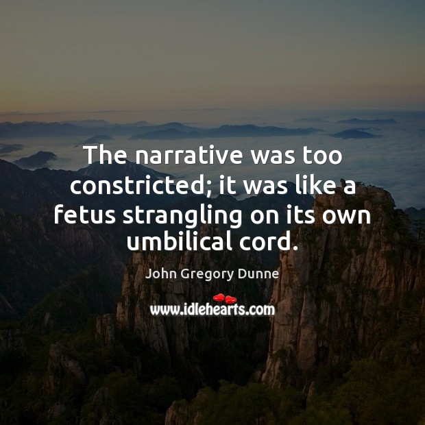 The narrative was too constricted; it was like a fetus strangling on John Gregory Dunne Picture Quote