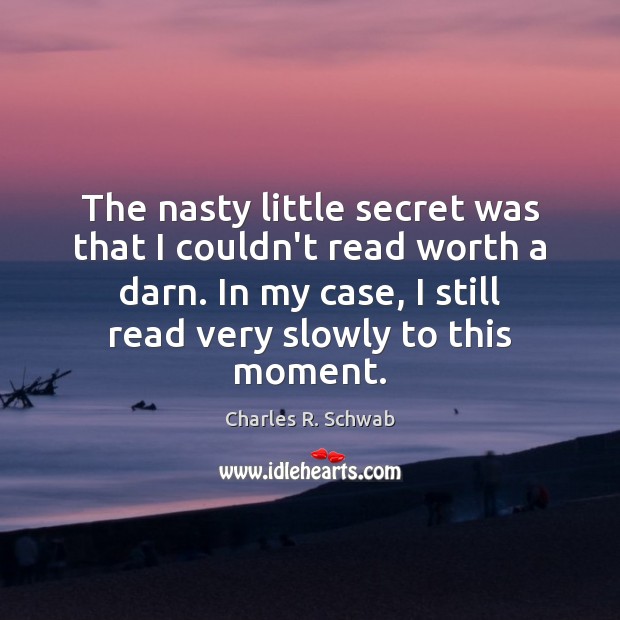 The nasty little secret was that I couldn’t read worth a darn. Charles R. Schwab Picture Quote