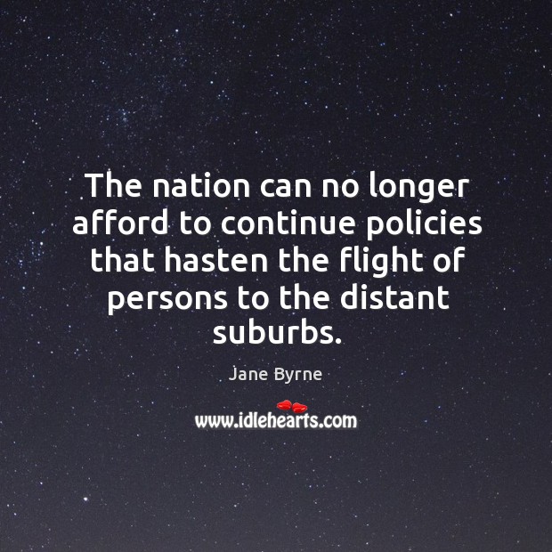 The nation can no longer afford to continue policies that hasten the flight of persons to the distant suburbs. Jane Byrne Picture Quote